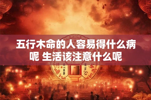 五行木命的人容易得什么病呢 生活该注意什么呢