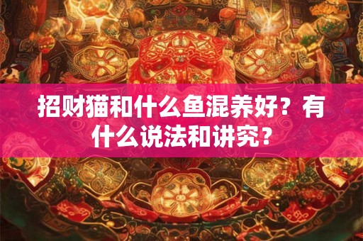 招财猫和什么鱼混养好?有什么说法和讲究? 招财猫和什么鱼混养好?有什么说法和讲究?