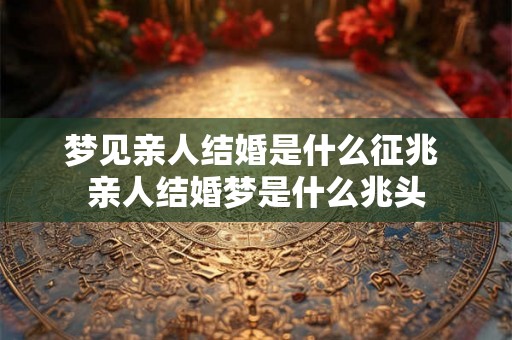 梦见亲人结婚是什么征兆 亲人结婚梦是什么兆头