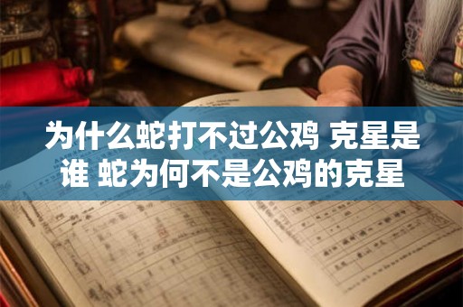 为什么蛇打不过公鸡 克星是谁 蛇为何不是公鸡的克星