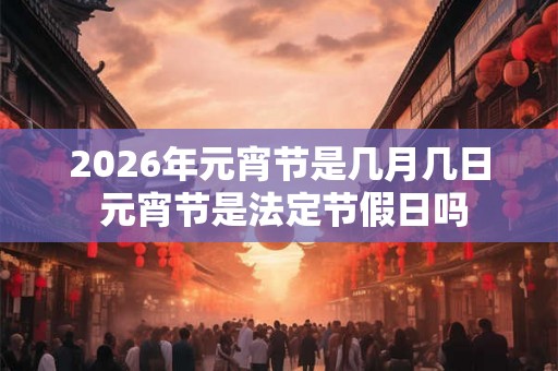 2026年元宵节是几月几日 元宵节是法定节假日吗
