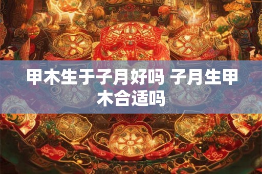 甲木生于子月好吗 子月生甲木合适吗