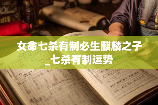 女命七杀有制必生麒麟之子_七杀有制运势