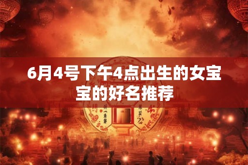 6月4号下午4点出生的女宝宝的好名推荐 6月4号下午4点出生的女宝宝的好名推荐