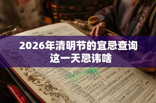 2026年清明节的宜忌查询 这一天忌讳啥 2026年清明节的宜忌查询 这一天忌讳啥