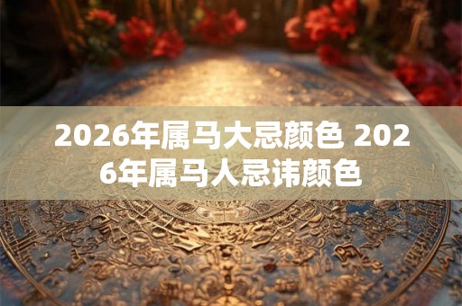 2026年属马大忌颜色 2026年属马人忌讳颜色