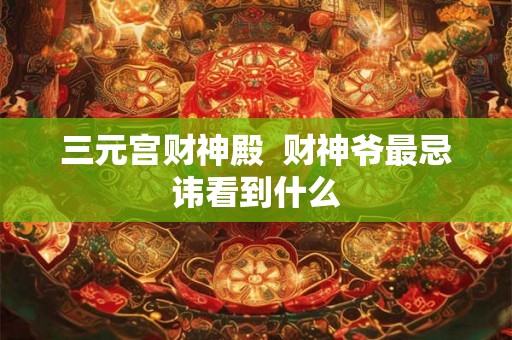 三元宫财神殿  财神爷最忌讳看到什么