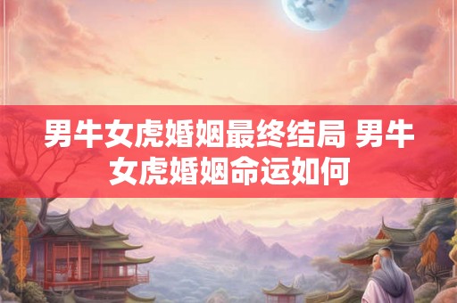 男牛女虎婚姻最终结局 男牛女虎婚姻命运如何