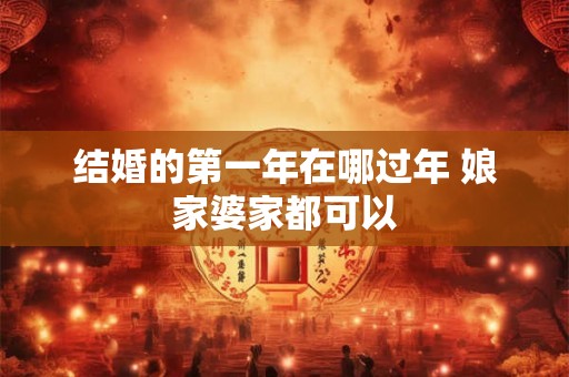 结婚的第一年在哪过年 娘家婆家都可以