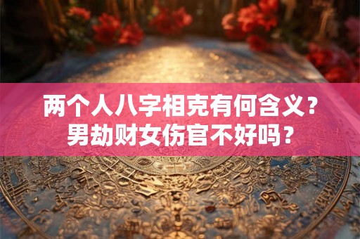 两个人八字相克有何含义？男劫财女伤官不好吗？