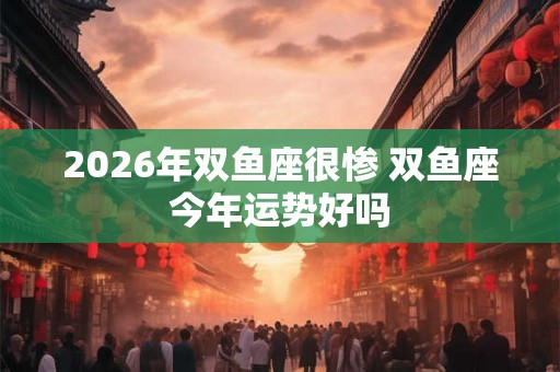 2026年双鱼座很惨 双鱼座今年运势好吗