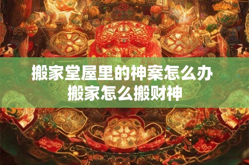 搬家堂屋里的神案怎么办 搬家怎么搬财神 搬家堂屋里的神案怎么办 搬家怎么搬财神