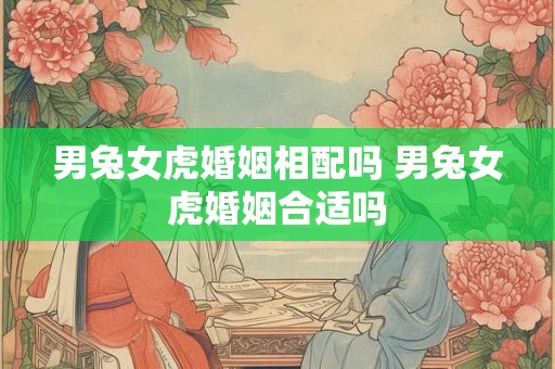 男兔女虎婚姻相配吗 男兔女虎婚姻合适吗