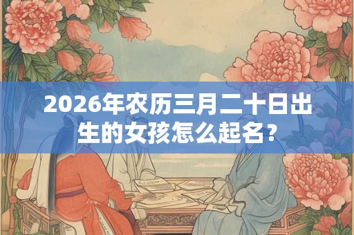 2026年农历三月二十日出生的女孩怎么起名？