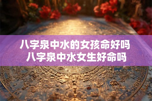八字泉中水的女孩命好吗 八字泉中水女生好命吗