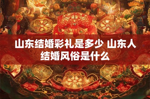 山东结婚彩礼是多少 山东人结婚风俗是什么