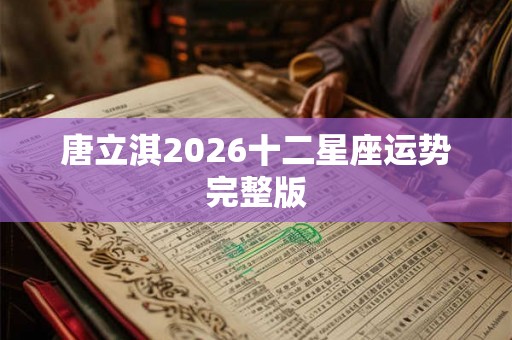 唐立淇2026十二星座运势完整版 唐立淇2026十二星座运势完整版