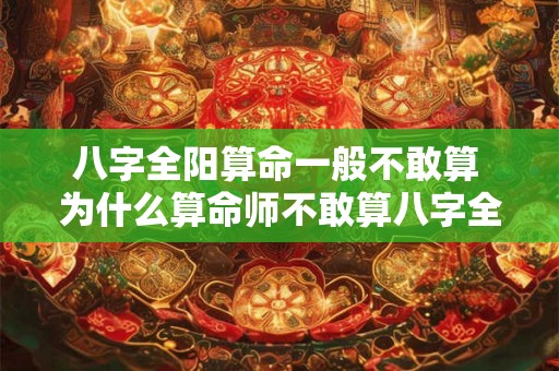 八字全阳算命一般不敢算 为什么算命师不敢算八字全阳