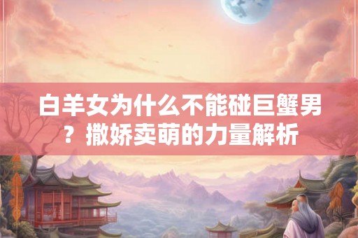 白羊女为什么不能碰巨蟹男？撒娇卖萌的力量解析