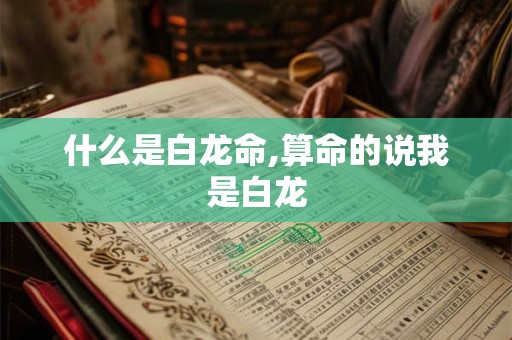 什么是白龙命,算命的说我是白龙 什么是白龙命,算命的说我是白龙