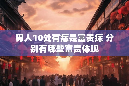 男人10处有痣是富贵痣 分别有哪些富贵体现
