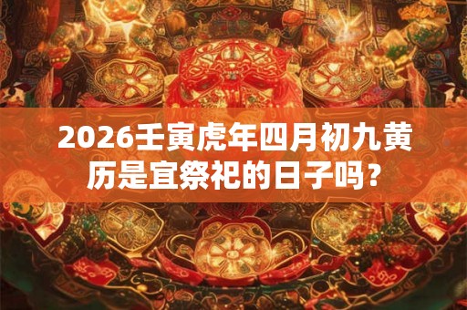 2026壬寅虎年四月初九黄历是宜祭祀的日子吗? 2026壬寅虎年四月初九黄历是宜祭祀的日子吗?