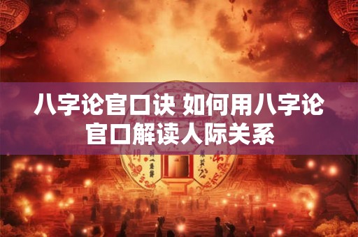 八字论官口诀 如何用八字论官口解读人际关系