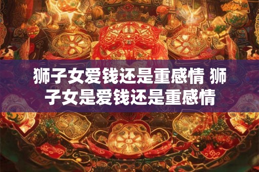 狮子女爱钱还是重感情 狮子女是爱钱还是重感情