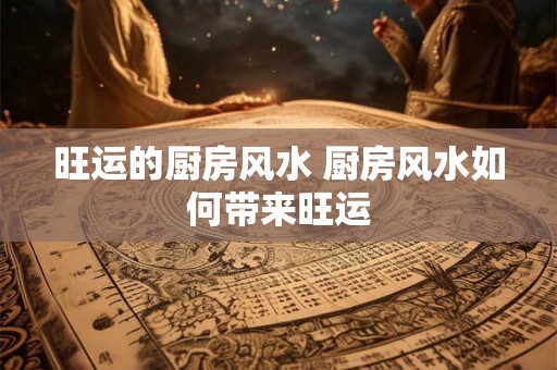 旺运的厨房风水 厨房风水如何带来旺运