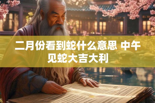 二月份看到蛇什么意思 中午见蛇大吉大利