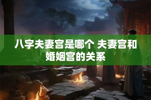 八字夫妻宫是哪个 夫妻宫和婚姻宫的关系