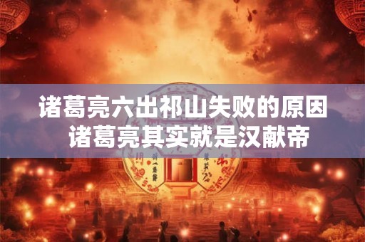 诸葛亮六出祁山失败的原因  诸葛亮其实就是汉献帝