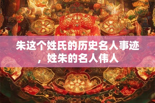 朱这个姓氏的历史名人事迹，姓朱的名人伟人