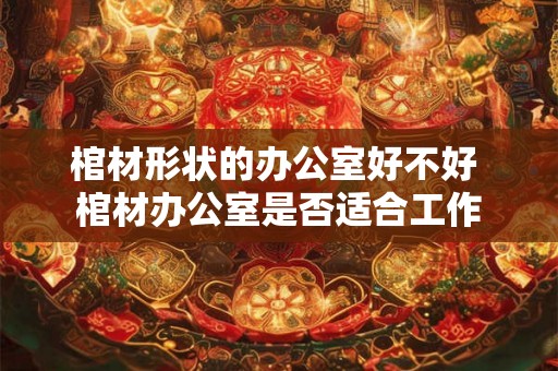 棺材形状的办公室好不好 棺材办公室是否适合工作