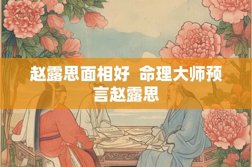 赵露思面相好  命理大师预言赵露思