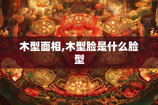 木型面相,木型脸是什么脸型