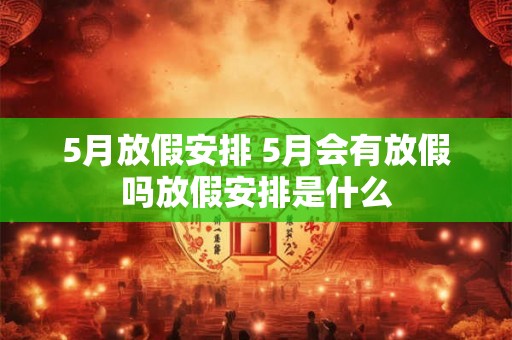 5月放假安排 5月会有放假吗放假安排是什么 5月放假安排 5月会有放假吗放假安排是什么