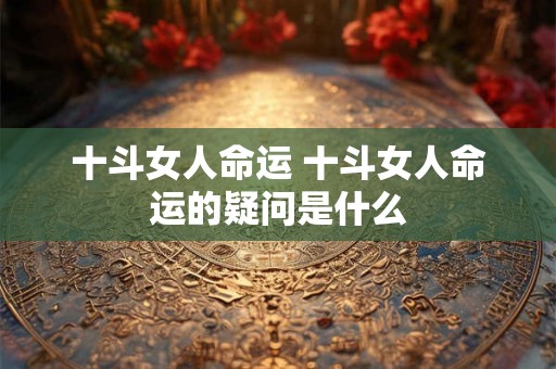 十斗女人命运 十斗女人命运的疑问是什么 十斗女人命运 十斗女人命运的疑问是什么
