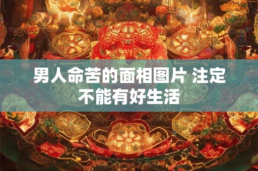 男人命苦的面相图片 注定不能有好生活