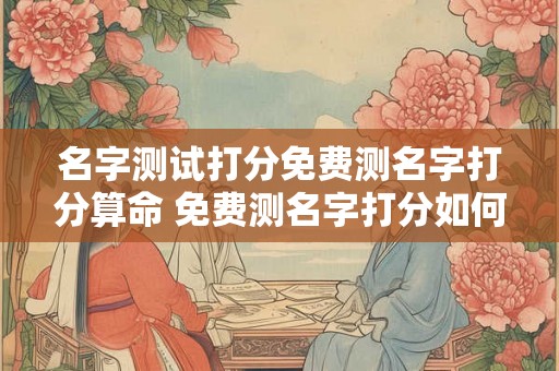名字测试打分免费测名字打分算命 免费测名字打分如何测试名字算命