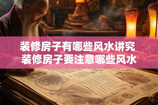 装修房子有哪些风水讲究 装修房子要注意哪些风水