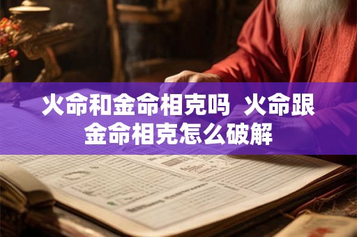 火命和金命相克吗  火命跟金命相克怎么破解