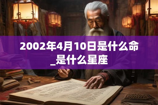2002年4月10日是什么命_是什么星座 2002年4月10日是什么命_是什么星座