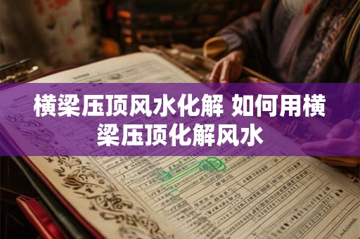 横梁压顶风水化解 如何用横梁压顶化解风水 横梁压顶风水化解 如何用横梁压顶化解风水