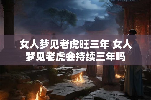 女人梦见老虎旺三年 女人梦见老虎会持续三年吗 女人梦见老虎旺三年 女人梦见老虎会持续三年吗