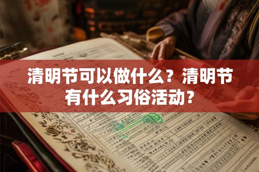 清明节可以做什么？清明节有什么习俗活动？