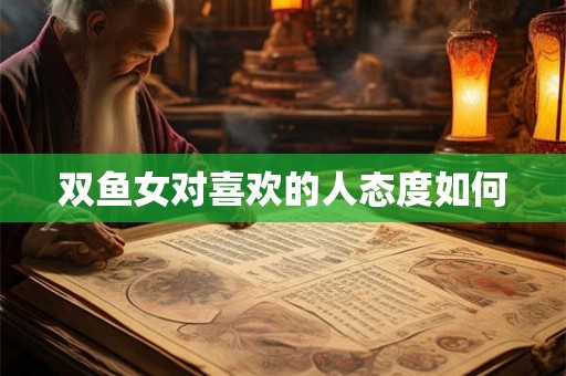 双鱼女对喜欢的人态度如何