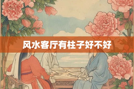 风水客厅有柱子好不好 风水客厅有柱子好不好