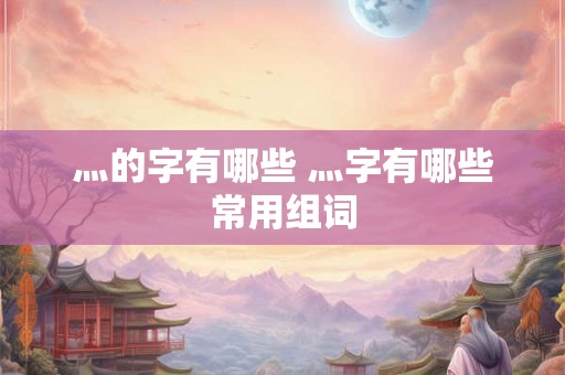 灬的字有哪些 灬字有哪些常用组词