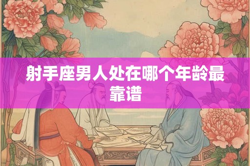 射手座男人处在哪个年龄最靠谱 射手座男人处在哪个年龄最靠谱